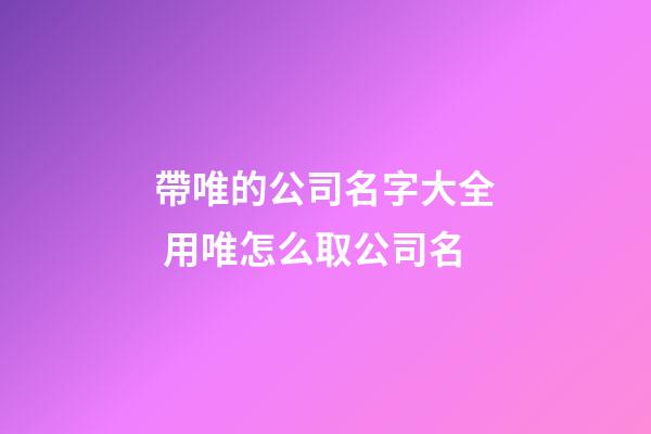 帶唯的公司名字大全 用唯怎么取公司名-第1張-公司起名-玄機派
